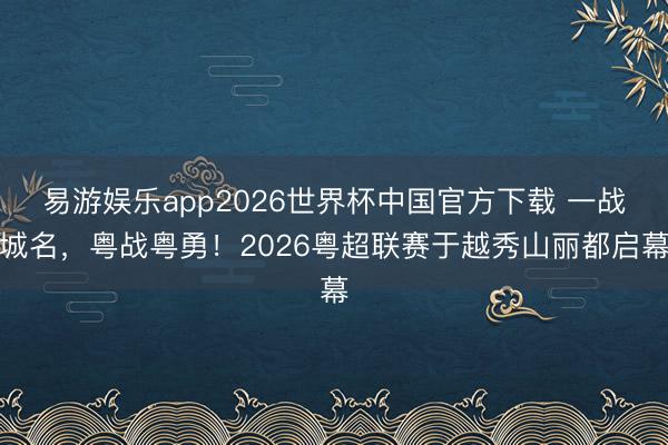 易游娱乐app2026世界杯中国官方下载 一战城名,粤战粤勇!2026粤超联赛于越秀山丽都启幕