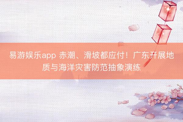 易游娱乐app 赤潮、滑坡都应付!广东开展地质与海洋灾害防范抽象演练