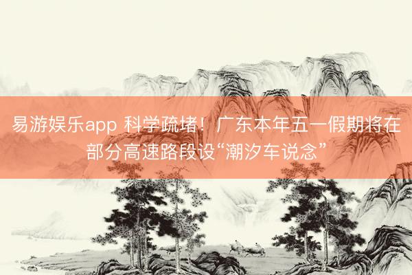 易游娱乐app 科学疏堵!广东本年五一假期将在部分高速路段设“潮汐车说念”