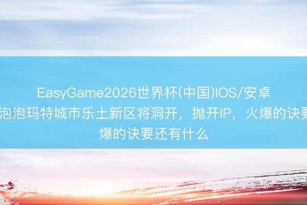 EasyGame2026世界杯(中国)IOS/安卓官方下载 泡泡玛特城市乐土新区将洞开,抛开IP,火爆的诀要还有什么