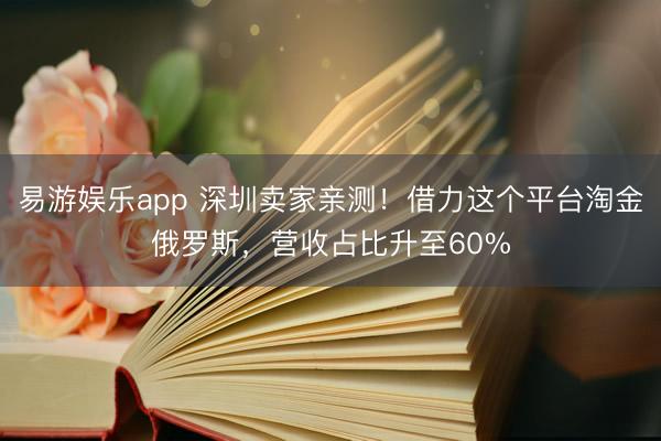 易游娱乐app 深圳卖家亲测!借力这个平台淘金俄罗斯,营收占比升至60%