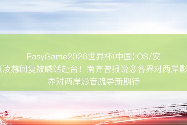 EasyGame2026世界杯(中国)IOS/安卓官方下载 张凌赫回复被喊话赴台!南齐曾报说念各界对两岸影音疏导新期待