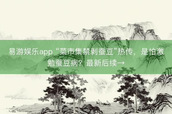 易游娱乐app “菜市集禁剥蚕豆”热传,是怕激勉蚕豆病?最新后续→