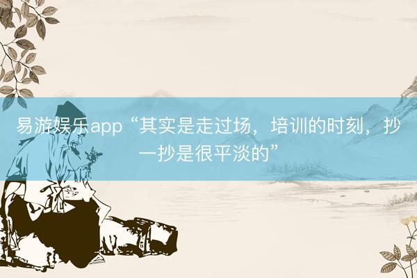 易游娱乐app “其实是走过场,培训的时刻,抄一抄是很平淡的”