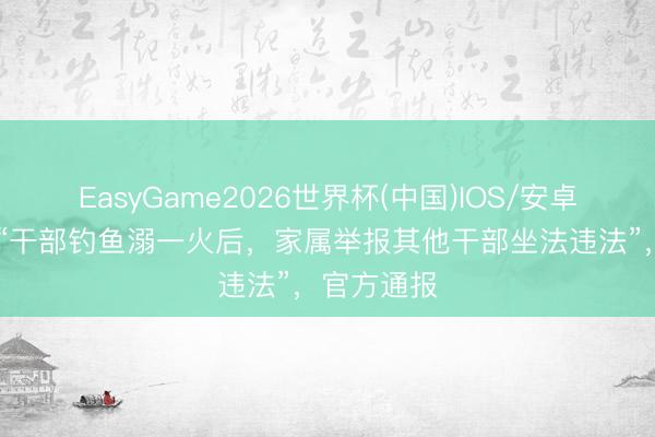 EasyGame2026世界杯(中国)IOS/安卓官方下载 “干部钓鱼溺一火后,家属举报其他干部坐法违法”,官方通报