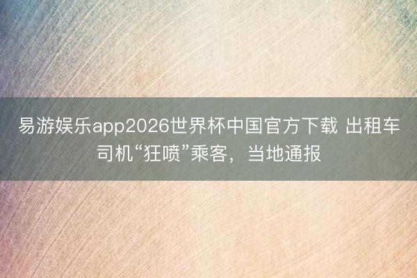 易游娱乐app2026世界杯中国官方下载 出租车司机“狂喷”乘客,当地通报