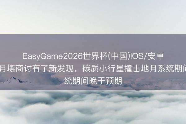 EasyGame2026世界杯(中国)IOS/安卓官方下载 月壤商讨有了新发现,碳质小行星撞击地月系统期间晚于预期