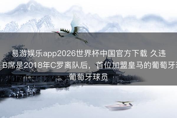 易游娱乐app2026世界杯中国官方下载 久违了!B席是2018年C罗离队后,首位加盟皇马的葡萄牙球员
