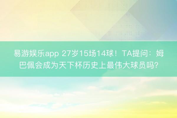易游娱乐app 27岁15场14球!TA提问:姆巴佩会成为天下杯历史上最伟大球员吗?