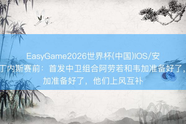 EasyGame2026世界杯(中国)IOS/安卓官方下载 马丁内斯赛前:首发中卫组合阿劳若和韦加准备好了,他们上风互补