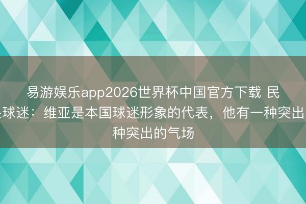 易游娱乐app2026世界杯中国官方下载 民主刚果球迷:维亚是本国球迷形象的代表,他有一种突出的气场