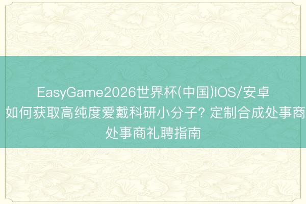 EasyGame2026世界杯(中国)IOS/安卓官方下载 如何获取高纯度爱戴科研小分子? 定制合成处事商礼聘指南