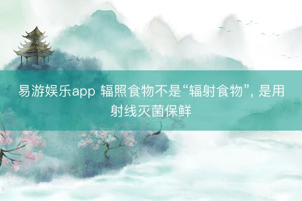 易游娱乐app 辐照食物不是“辐射食物”, 是用射线灭菌保鲜