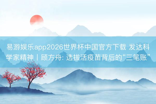 易游娱乐app2026世界杯中国官方下载 发达科学家精神丨顾方舟: 选拔活疫苗背后的“三笔账”