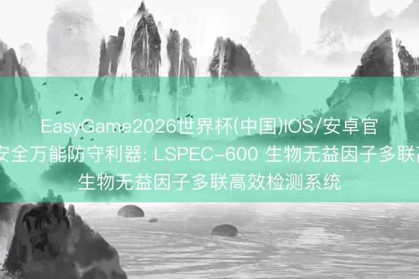 EasyGame2026世界杯(中国)IOS/安卓官方下载 生物安全万能防守利器: LSPEC-600 生物无益因子多联高效检测系统