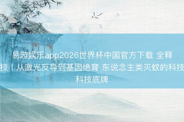 易游娱乐app2026世界杯中国官方下载 全释硬科技丨从激光反导到基因绝育 东说念主类灭蚊的科技底牌