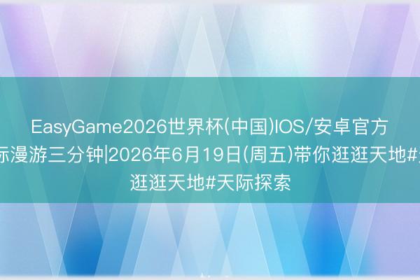 EasyGame2026世界杯(中国)IOS/安卓官方下载 天际漫游三分钟|2026年6月19日(周五)带你逛逛天地#天际探索