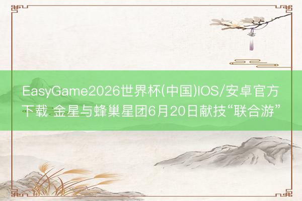 EasyGame2026世界杯(中国)IOS/安卓官方下载 金星与蜂巢星团6月20日献技“联合游”