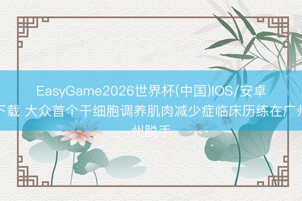 EasyGame2026世界杯(中国)IOS/安卓官方下载 大众首个干细胞调养肌肉减少症临床历练在广州脱手