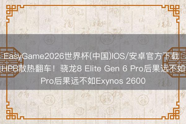 EasyGame2026世界杯(中国)IOS/安卓官方下载 高通抄袭三星HPB散热翻车！骁龙8 Elite Gen 6 Pro后果远不如Exynos 2600