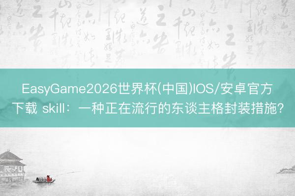 EasyGame2026世界杯(中国)IOS/安卓官方下载 skill：一种正在流行的东谈主格封装措施？