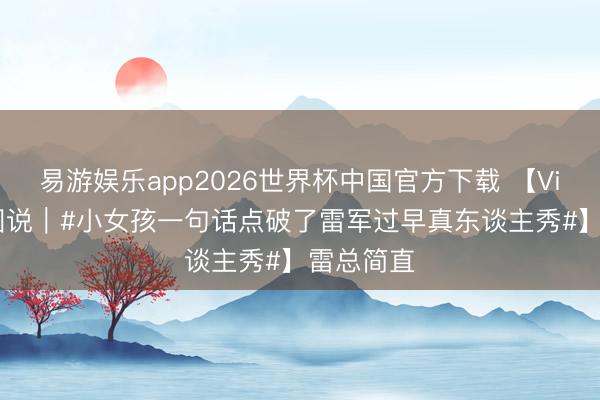 易游娱乐app2026世界杯中国官方下载 【Vista世界图说｜#小女孩一句话点破了雷军过早真东谈主秀#】雷总简直