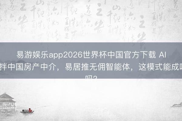 易游娱乐app2026世界杯中国官方下载 AI搅拌中国房产中介，易居推无佣智能体，这模式能成吗？