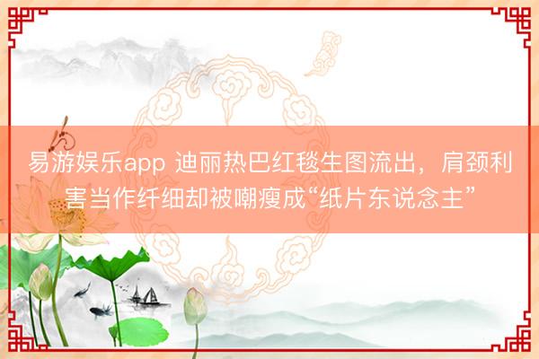 易游娱乐app 迪丽热巴红毯生图流出,肩颈利害当作纤细却被嘲瘦成“纸片东说念主”