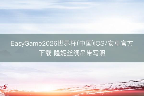EasyGame2026世界杯(中国)IOS/安卓官方下载 隆妮丝绸吊带写照