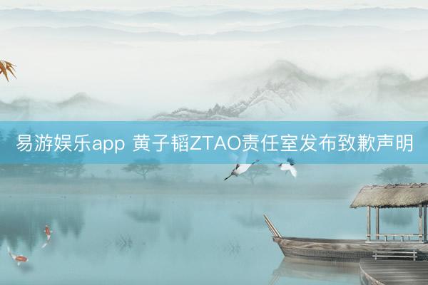 易游娱乐app 黄子韬ZTAO责任室发布致歉声明